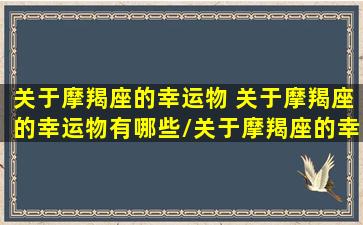 关于摩羯座的幸运物 关于摩羯座的幸运物有哪些/关于摩羯座的幸运物 关于摩羯座的幸运物有哪些-我的网站